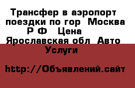 Трансфер в аэропорт, поездки по гор. Москва, Р.Ф › Цена ­ 15 - Ярославская обл. Авто » Услуги   